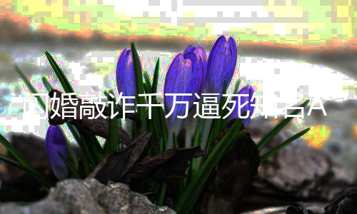 逼死欣欣 翟年知名闪婚始人一审获刑p创敲诈千万